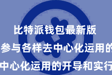比特派钱包最新版  还积极参与各样去中心化运用的开导和实行