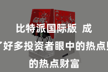 比特派国际版  成为了好多投资者眼中的热点财富