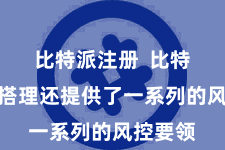 比特派注册  比特派数字搭理还提供了一系列的风控要领